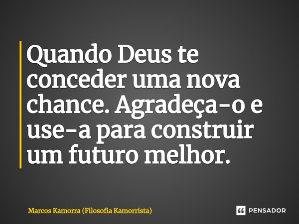 Quando Deus te conceder uma nova chance. Agradeça-o e use-a para construir um futuro melhor.... Frase de Marcos Kamorra (Filosofia Kamorrista).