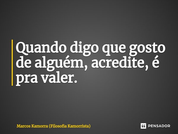 Quando digo que⁠ gosto de alguém, acredite, é pra valer.... Frase de Marcos Kamorra (Filosofia Kamorrista).