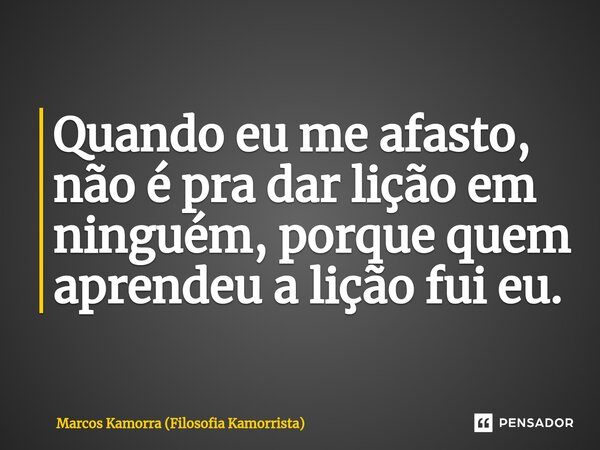 ⁠Quando eu me afasto, não é pra dar lição em ninguém, porque quem aprendeu a lição fui eu.... Frase de Marcos Kamorra (Filosofia Kamorrista).