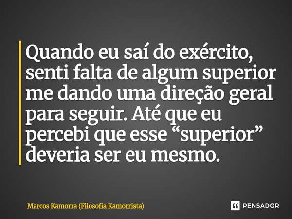 Quando eu saí do exército, senti falta de algum superior me dando uma direção geral para seguir. Até que eu percebi que esse “superior” deveria ser eu mesmo.... Frase de Marcos Kamorra (Filosofia Kamorrista).