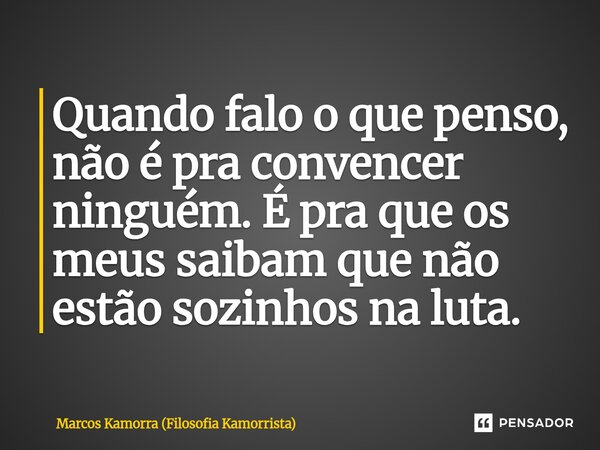 Quando falo o que penso, não é pra convencer ninguém. É pra que os meus saibam que não estão sozinhos na luta.... Frase de Marcos Kamorra (Filosofia Kamorrista).