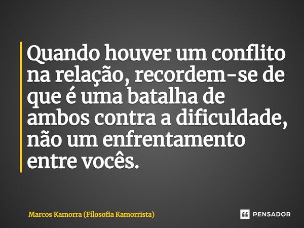 ⁠Quando houver um conflito na relação, recordem-se de que é uma batalha de ambos contra a dificuldade, não um enfrentamento entre vocês.... Frase de Marcos Kamorra (Filosofia Kamorrista).