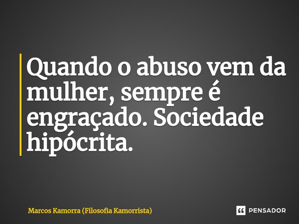 Quando o abuso vem da mulher, sempre é ⁠engraçado. Sociedade hipócrita.... Frase de Marcos Kamorra (Filosofia Kamorrista).