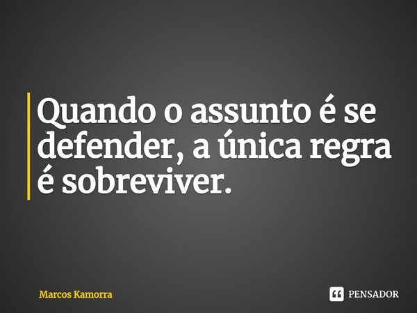 ⁠Quando o assunto é se defender, a única regra é sobreviver.... Frase de Marcos Kamorra.