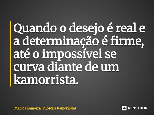 Quando o desejo é real e a determinação é firme, até o impossível se curva diante de um kamorrista.... Frase de Marcos Kamorra (Filosofia Kamorrista).