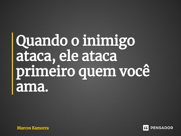 ⁠Quando o inimigo ataca, ele ataca primeiro quem você ama.... Frase de Marcos Kamorra.