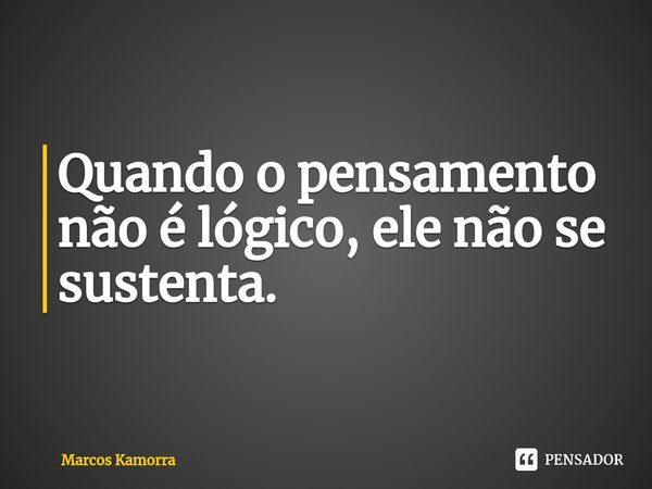 ⁠Quando o pensamento não é lógico, ele não se sustenta.... Frase de Marcos Kamorra.