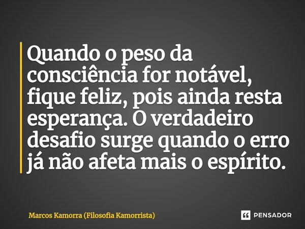 ⁠Quando o peso da consciência for notável, fique feliz, pois ainda resta esperança. O verdadeiro desafio surge quando o erro já não afeta mais o espírito.... Frase de Marcos Kamorra (Filosofia Kamorrista).