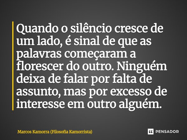 Quando o silêncio cresce de um lado, é sinal de que as palavras começaram a florescer do outro. Ninguém deixa de falar por falta de assunto, mas por excesso de... Frase de Marcos Kamorra (Filosofia Kamorrista).