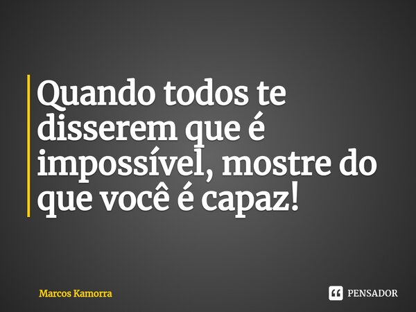 Quando todos te disserem que é impossível, mostre do que você é capaz!... Frase de Marcos Kamorra.