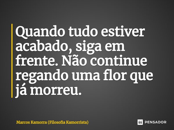 ⁠Quando tudo estiver acabado, siga em frente. Não continue regando uma flor que já morreu.... Frase de Marcos Kamorra (Filosofia Kamorrista).