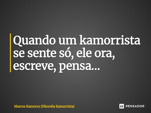 ⁠Quando um kamorrista se sente só, ele ora, escreve, pensa…... Frase de Marcos Kamorra (Filosofia Kamorrista).