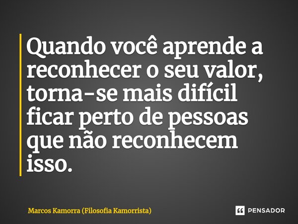 ⁠Quando você aprende a reconhecer o seu valor, torna-se mais difícil ficar perto de pessoas que não reconhecem isso.... Frase de Marcos Kamorra (Filosofia Kamorrista).