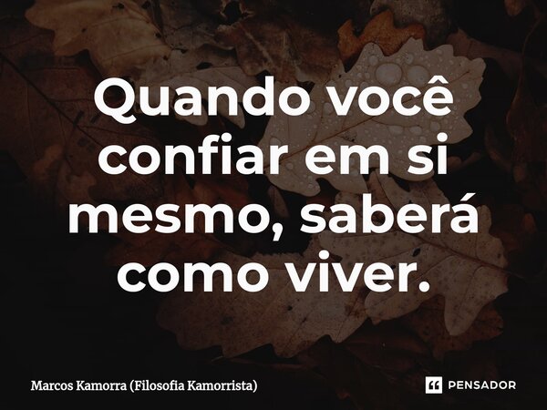 Quando você confiar em si mesmo, saberá como viver.... Frase de Marcos Kamorra (Filosofia Kamorrista).