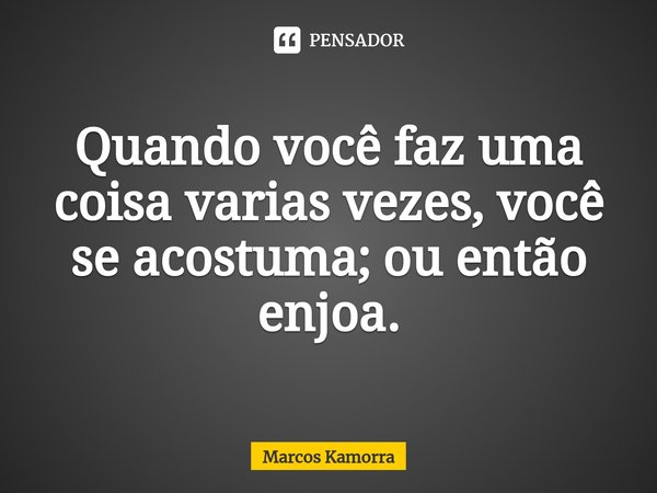 ⁠Quando você faz uma coisa varias vezes, você se acostuma; ou então enjoa.... Frase de Marcos Kamorra.
