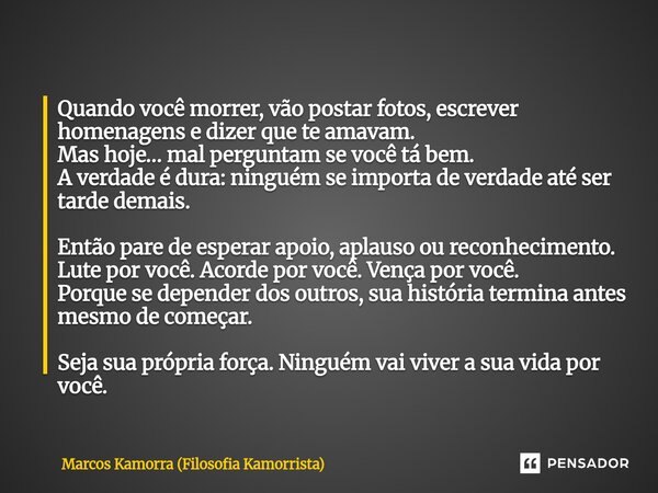 ⁠Quando você morrer, vão postar fotos, escrever homenagens e dizer que te amavam. Mas hoje… mal perguntam se você tá bem. A verdade é dura: ninguém se importa d... Frase de Marcos Kamorra (Filosofia Kamorrista).
