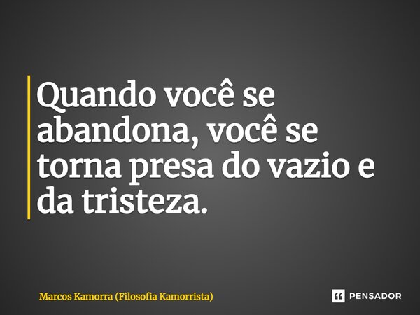 Quando você se abandona, ⁠você se torna presa do vazio e da tristeza.... Frase de Marcos Kamorra (Filosofia Kamorrista).