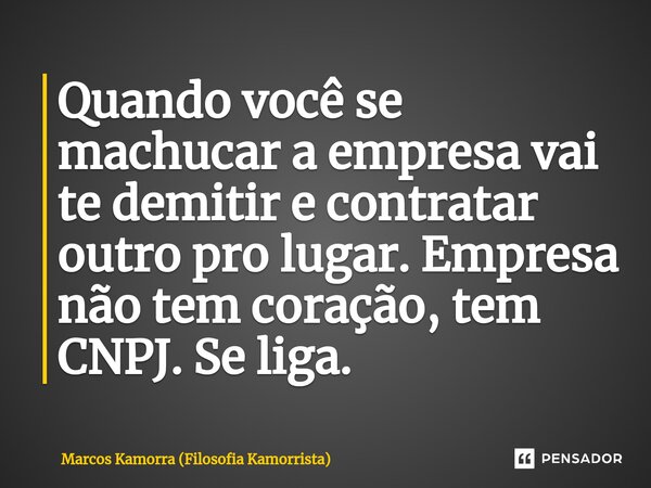 ⁠Quando você se machucar a empresa vai te demitir e contratar outro pro lugar. Empresa não tem coração, tem CNPJ. Se liga.... Frase de Marcos Kamorra (Filosofia Kamorrista).