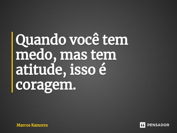 ⁠Quando você tem medo, mas tem atitude, isso é coragem.... Frase de Marcos Kamorra.