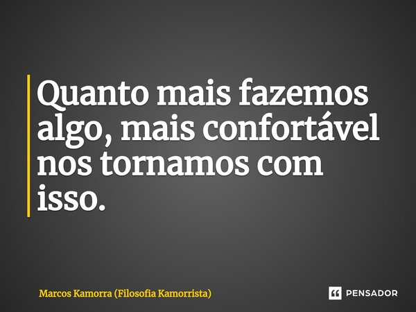 ⁠Quanto mais fazemos algo, mais confortável nos tornamos com isso.... Frase de Marcos Kamorra (Filosofia Kamorrista).