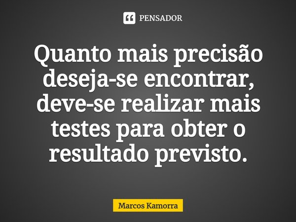 Quanto mais precisão deseja-se encontrar, deve-se realizar mais testes para obter o resultado previsto.... Frase de Marcos Kamorra.