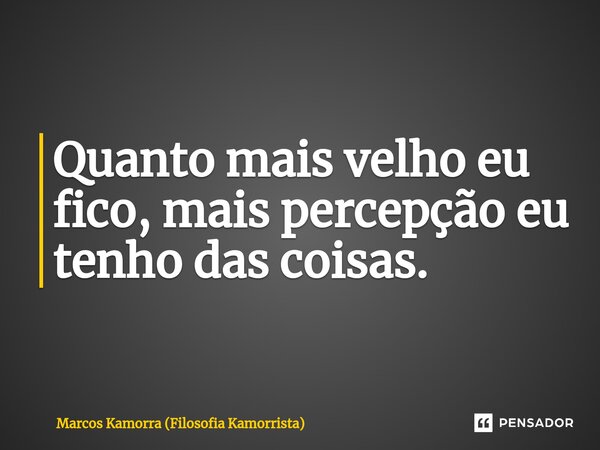 ⁠Quanto mais velho eu fico, mais percepção eu tenho das coisas.... Frase de Marcos Kamorra (Filosofia Kamorrista).