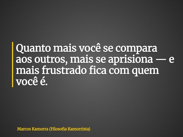 Quanto mais você se compara aos outros, mais se aprisiona — e mais frustrado fica com quem você é.... Frase de Marcos Kamorra (Filosofia Kamorrista).