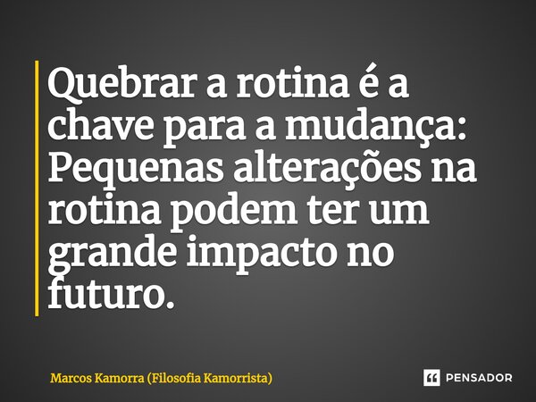 Quebrar a rotina é a chave para a mudança: Pequenas alterações na rotina podem ter um grande impacto no futuro.... Frase de Marcos Kamorra (Filosofia Kamorrista).