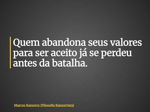 Quem abandona seus valores para ser aceito já se perdeu antes da batalha.... Frase de Marcos Kamorra (Filosofia Kamorrista).