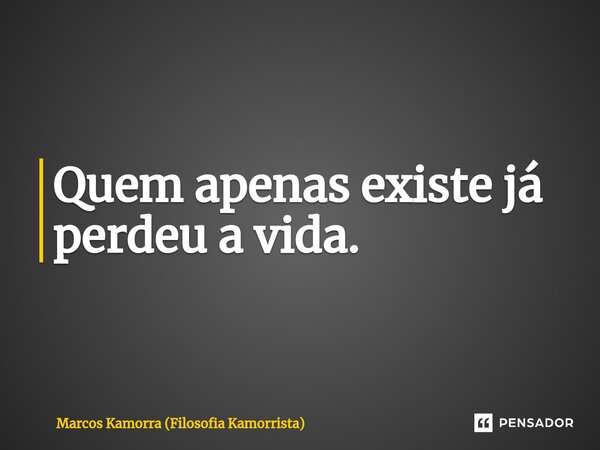 Quem apenas existe já perdeu a vida.... Frase de Marcos Kamorra (Filosofia Kamorrista).