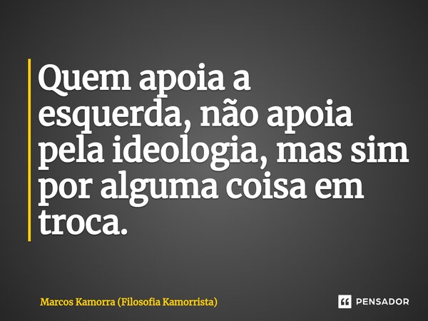 Quem apoia a esquerda, não apoia pela ideologia, mas sim por alguma coisa em troca.⁠... Frase de Marcos Kamorra (Filosofia Kamorrista).