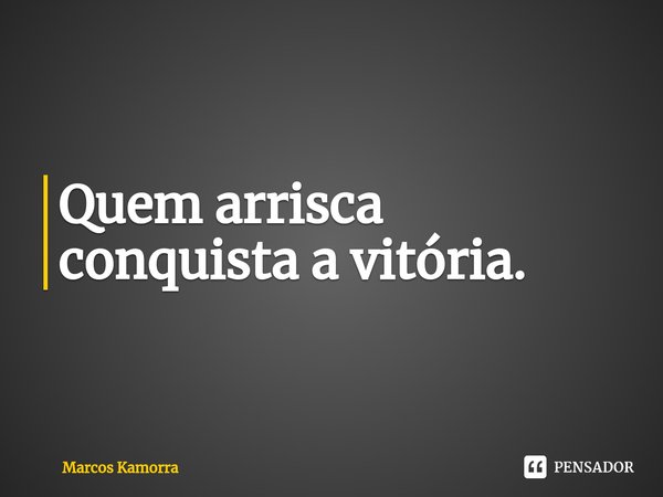 ⁠Quem arrisca conquista a vitória.... Frase de Marcos Kamorra.