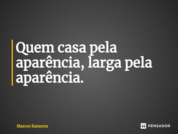 ⁠Quem casa pela aparência, larga pela aparência.... Frase de Marcos Kamorra.