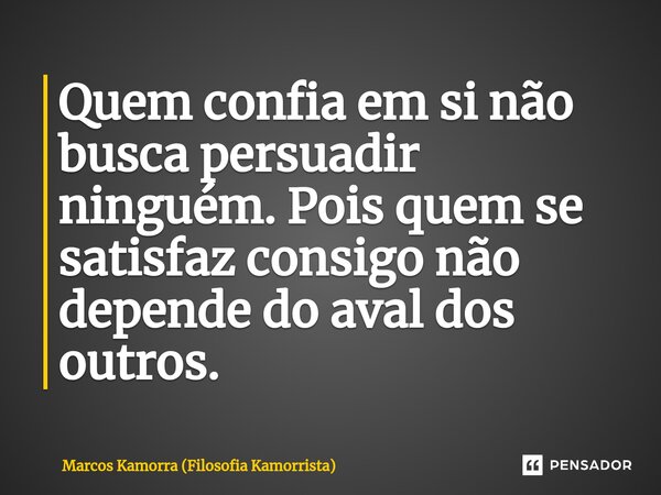 ⁠Quem confia em si não busca persuadir ninguém. Pois quem se satisfaz consigo não depende do aval dos outros.... Frase de Marcos Kamorra (Filosofia Kamorrista).