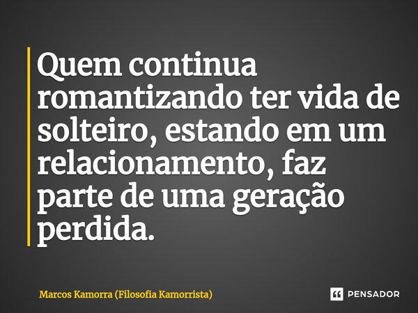 ⁠Quem continua romantizando ter vida de solteiro, estando em um relacionamento, faz parte de uma geração perdida.... Frase de Marcos Kamorra (Filosofia Kamorrista).