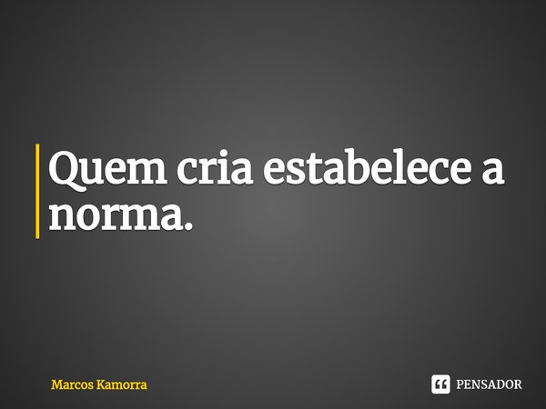 ⁠Quem cria estabelece a norma.... Frase de Marcos Kamorra.