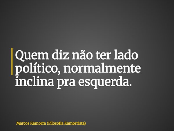 Quem diz não ter lado político, normalmente inclina pra esquerda.... Frase de Marcos Kamorra (Filosofia Kamorrista).
