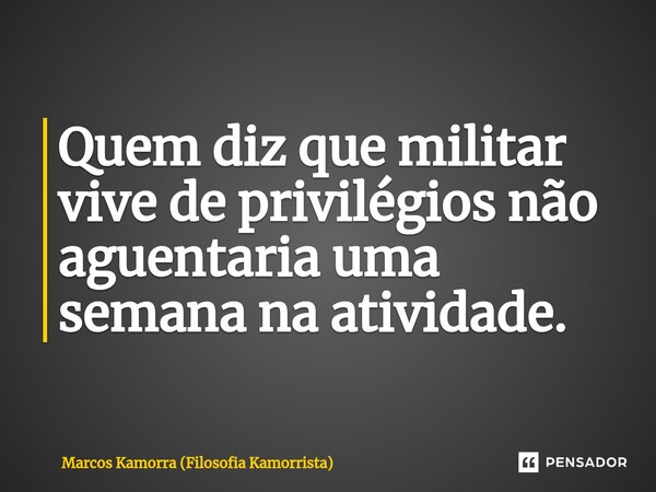 Quem diz que militar vive de privilégios não aguentaria uma semana na atividade.... Frase de Marcos Kamorra (Filosofia Kamorrista).