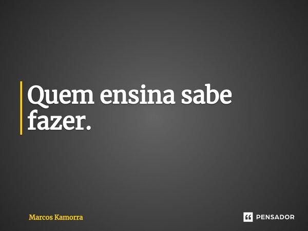 ⁠Quem ensina sabe fazer.... Frase de Marcos Kamorra.