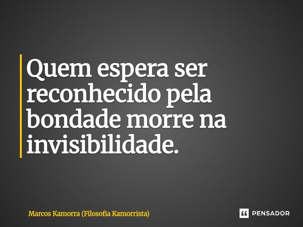 ⁠Quem espera ser reconhecido pela bondade morre na invisibilidade.... Frase de Marcos Kamorra (Filosofia Kamorrista).