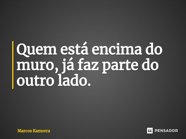 ⁠Quem está encima do muro, já faz parte do outro lado.... Frase de Marcos Kamorra.