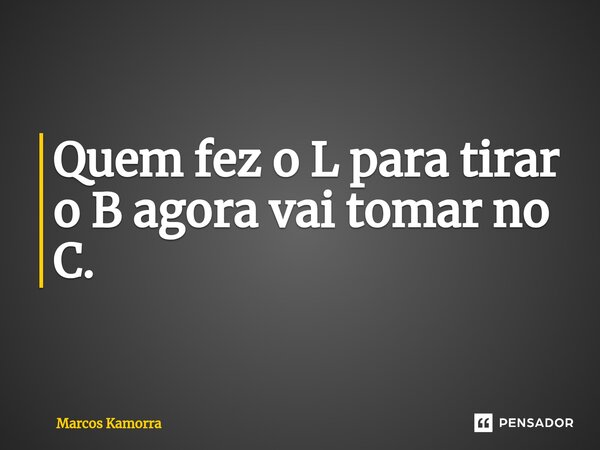 ⁠Quem fez o L para tirar o B agora vai tomar no C.... Frase de Marcos Kamorra.