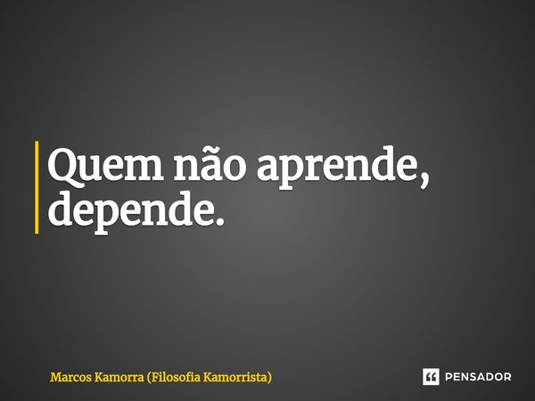 Quem não aprende, depende.⁠... Frase de Marcos Kamorra (Filosofia Kamorrista).