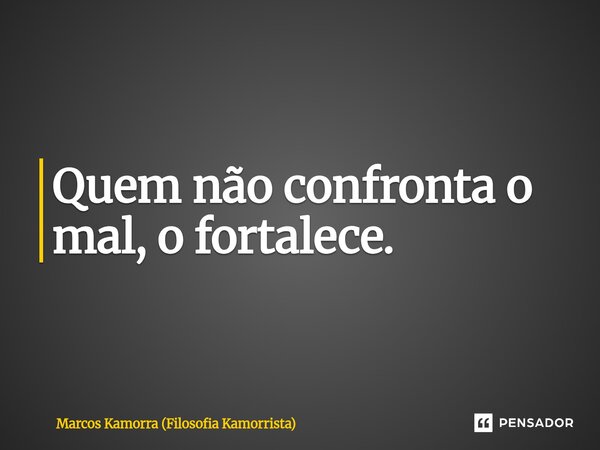 ⁠Quem não confronta o mal, o fortalece.... Frase de Marcos Kamorra (Filosofia Kamorrista).