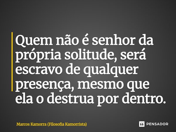 ⁠Quem não é senhor da própria solitude, será escravo de qualquer presença, mesmo que ela o destrua por dentro.... Frase de Marcos Kamorra (Filosofia Kamorrista).