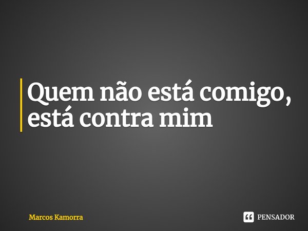 Quem não está comigo, está contra mim... Frase de Marcos Kamorra.