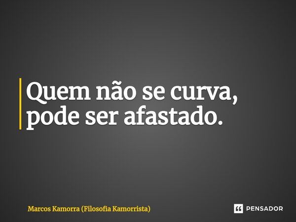 ⁠Quem não se curva, pode ser afastado.... Frase de Marcos Kamorra (Filosofia Kamorrista).
