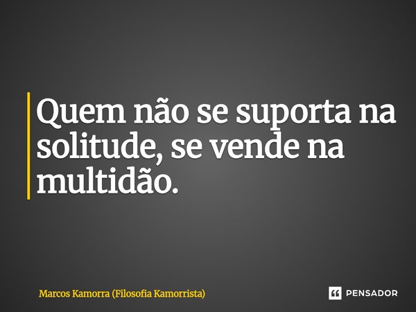 Quem não se suporta na solitude, se vende na multidão.... Frase de Marcos Kamorra (Filosofia Kamorrista).