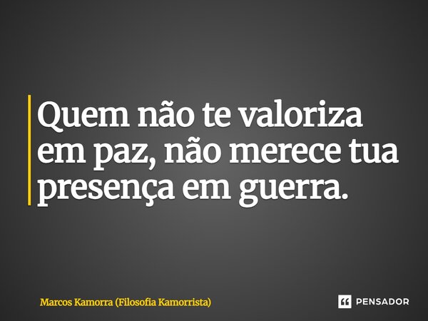 ⁠Quem não te valoriza em paz, não merece tua presença em guerra.... Frase de Marcos Kamorra (Filosofia Kamorrista).