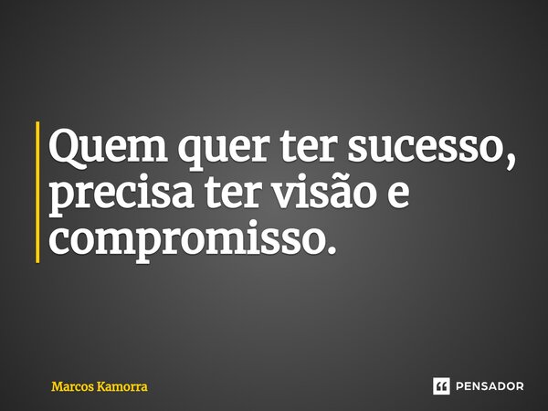 ⁠Quem quer ter sucesso, precisa ter visão e compromisso.... Frase de Marcos Kamorra.